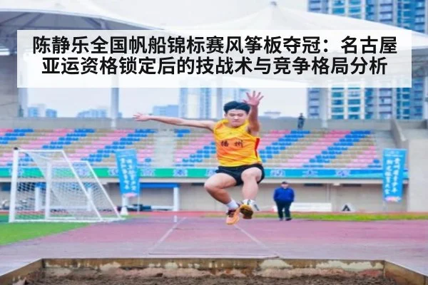 陈静乐全国帆船锦标赛风筝板夺冠:名古屋亚运资格锁定后的技战术与竞争格局分析