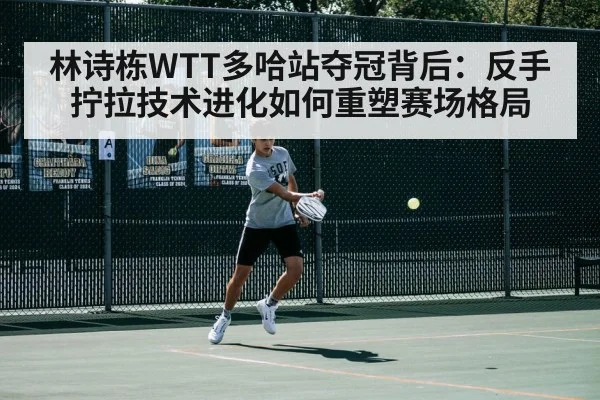 林诗栋WTT多哈站夺冠背后:反手拧拉技术进化如何重塑赛场格局