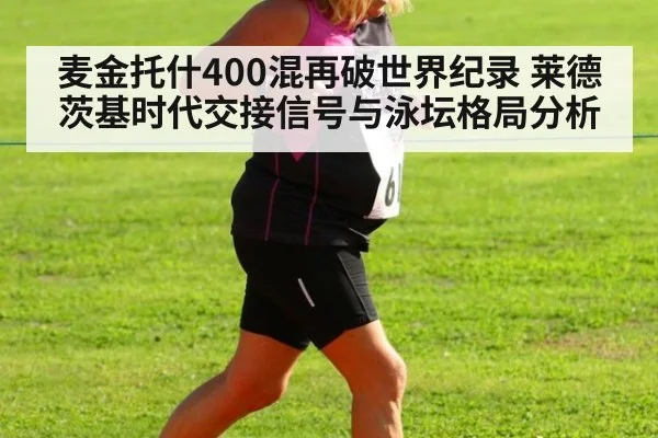 麦金托什400混再破世界纪录 莱德茨基时代交接信号与泳坛格局分析